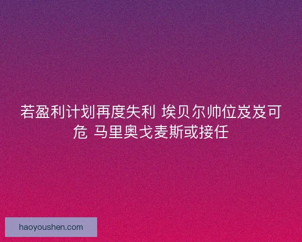 若盈利计划再度失利 埃贝尔帅位岌岌可危 马里奥戈麦斯或接任