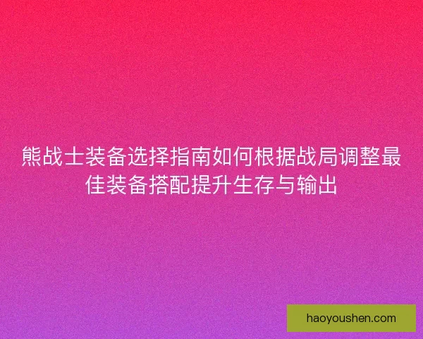 熊战士装备选择指南如何根据战局调整最佳装备搭配提升生存与输出