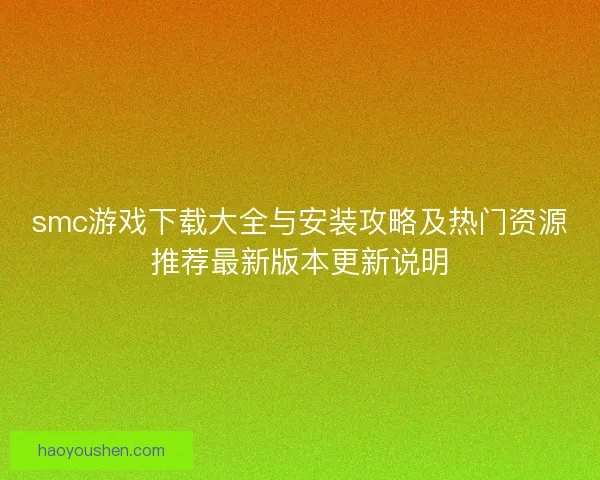 smc游戏下载大全与安装攻略及热门资源推荐最新版本更新说明