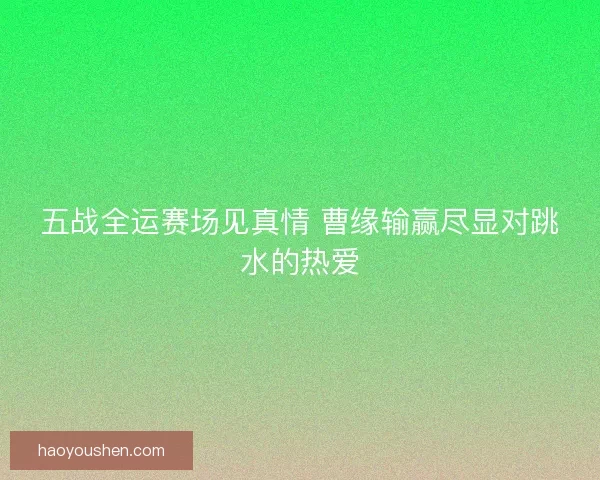 五战全运赛场见真情 曹缘输赢尽显对跳水的热爱