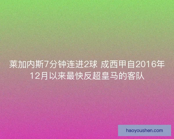 莱加内斯7分钟连进2球 成西甲自2016年12月以来最快反超皇马的客队