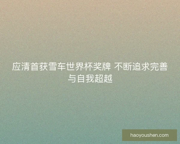 应清首获雪车世界杯奖牌 不断追求完善与自我超越