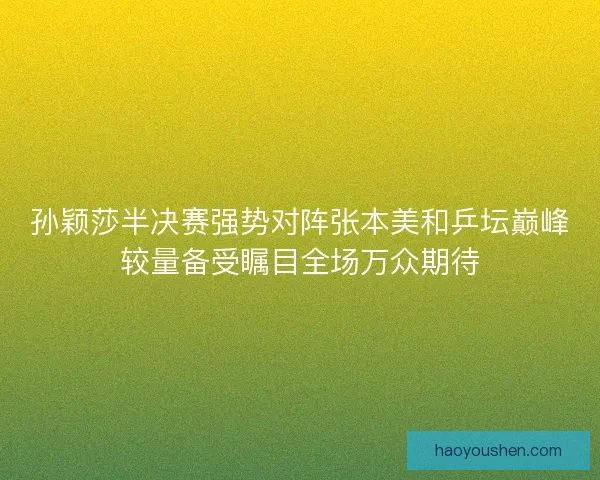 孙颖莎半决赛强势对阵张本美和乒坛巅峰较量备受瞩目全场万众期待