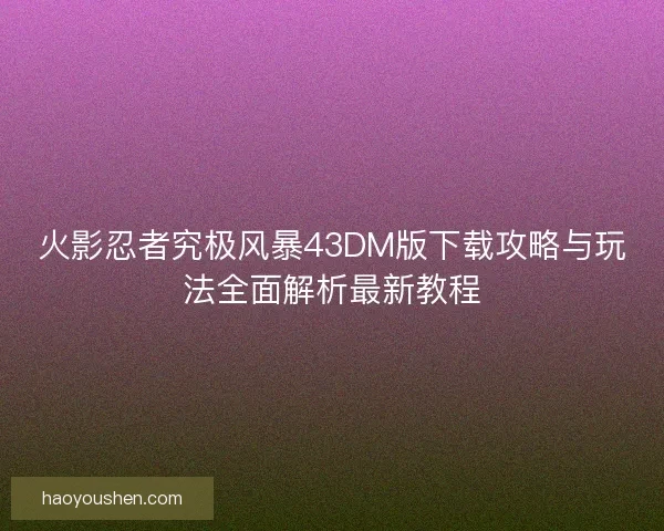 火影忍者究极风暴43DM版下载攻略与玩法全面解析最新教程