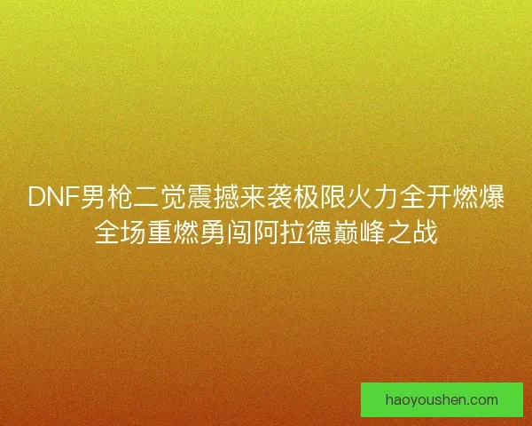 DNF男枪二觉震撼来袭极限火力全开燃爆全场重燃勇闯阿拉德巅峰之战