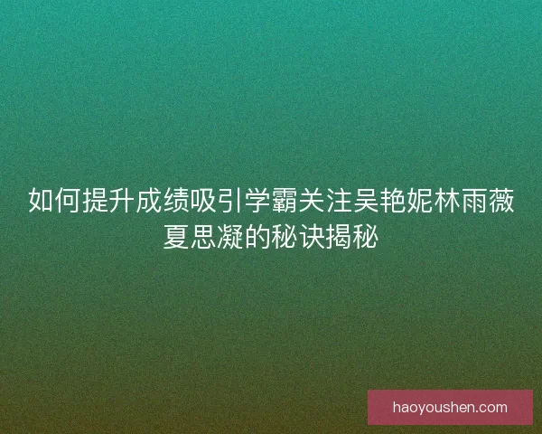 如何提升成绩吸引学霸关注吴艳妮林雨薇夏思凝的秘诀揭秘