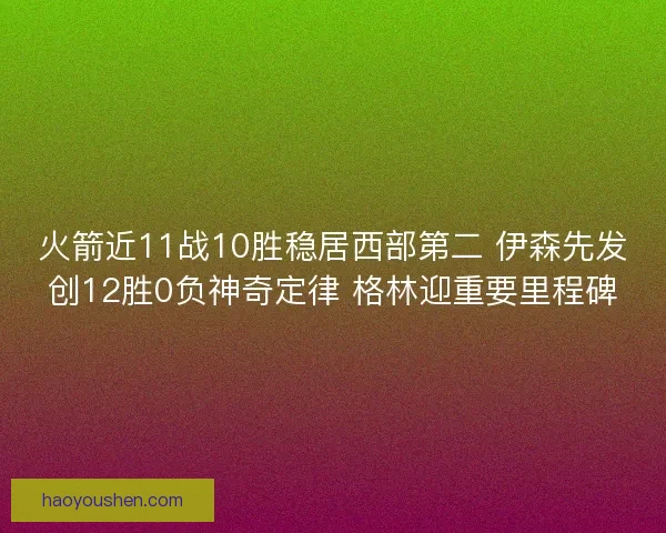火箭近11战10胜稳居西部第二 伊森先发创12胜0负神奇定律 格林迎重要里程碑