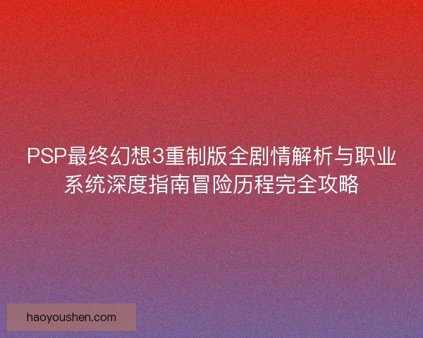 PSP最终幻想3重制版全剧情解析与职业系统深度指南冒险历程完全攻略