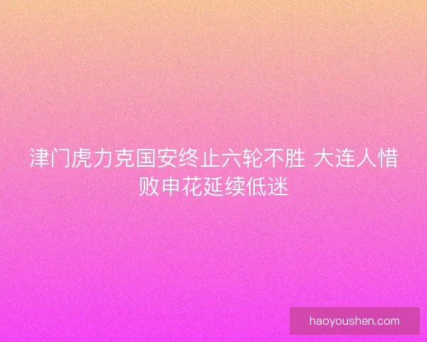 津门虎力克国安终止六轮不胜 大连人惜败申花延续低迷