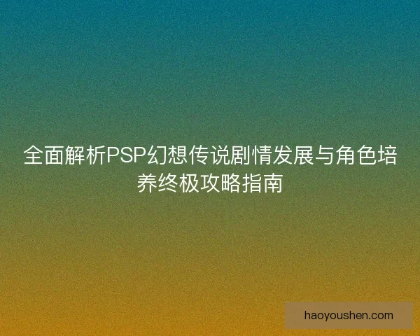全面解析PSP幻想传说剧情发展与角色培养终极攻略指南
