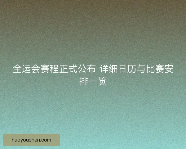 全运会赛程正式公布 详细日历与比赛安排一览