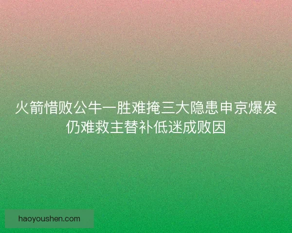 火箭惜败公牛一胜难掩三大隐患申京爆发仍难救主替补低迷成败因