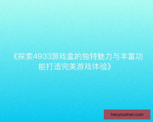 《探索4933游戏盒的独特魅力与丰富功能打造完美游戏体验》