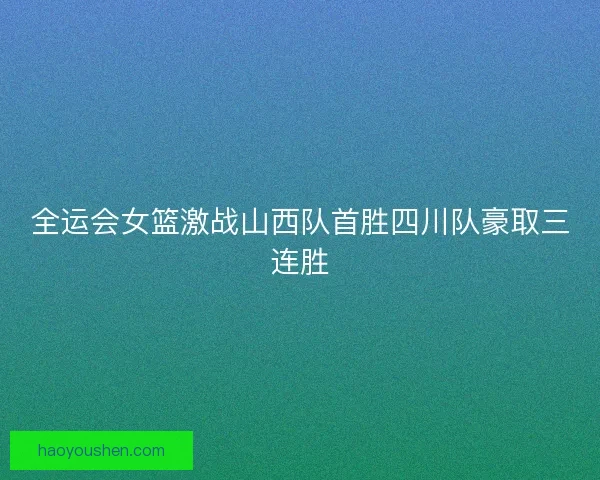 全运会女篮激战山西队首胜四川队豪取三连胜
