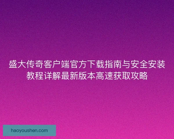 盛大传奇客户端官方下载指南与安全安装教程详解最新版本高速获取攻略